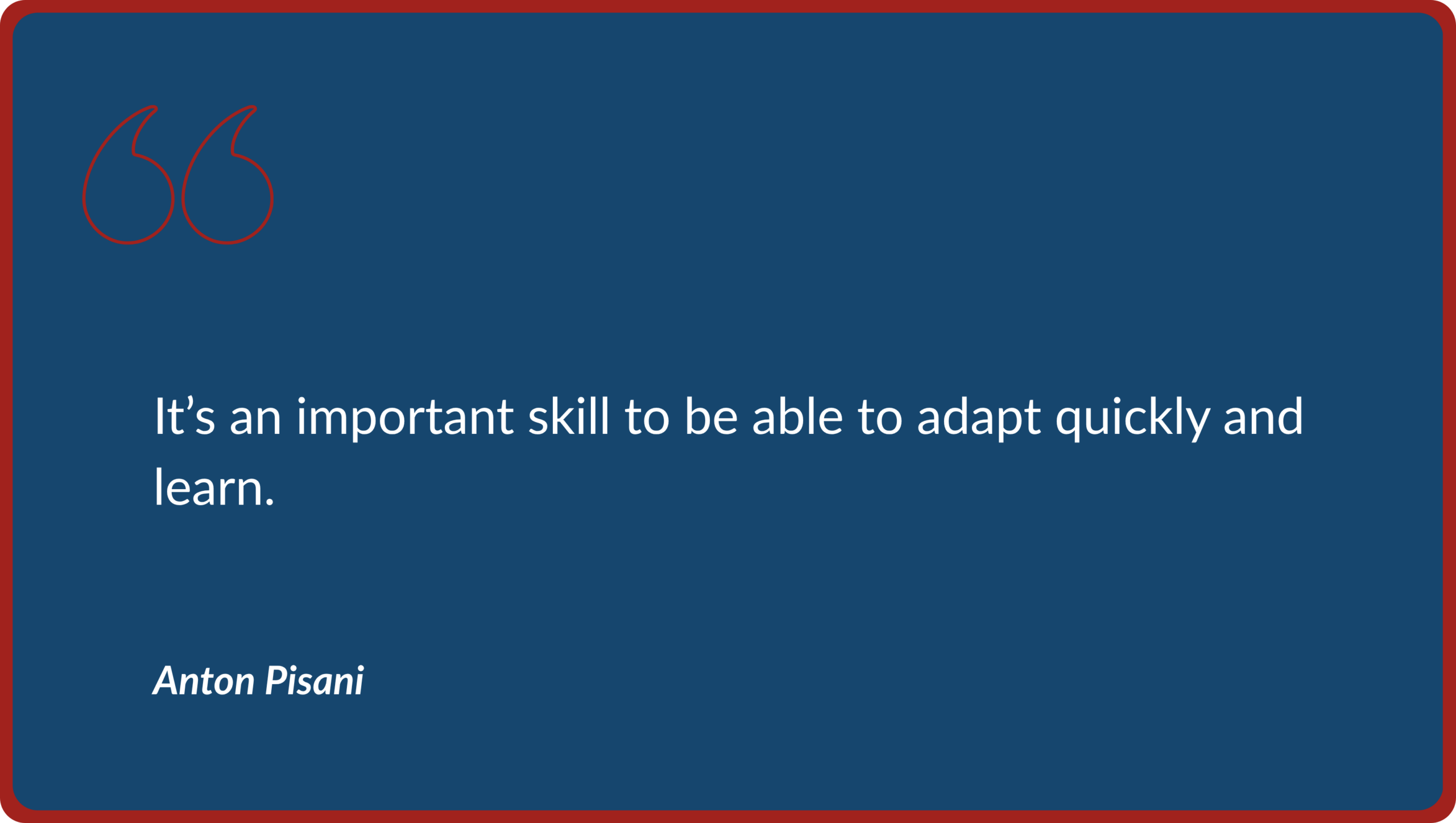 Quote graphic on a dark blue background with red quotation marks featuring a quote from Anton Pisani: "It’s an important skill to be able to adapt quickly and learn."